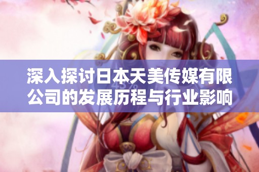 深入探讨日本天美传媒有限公司的发展历程与行业影响力