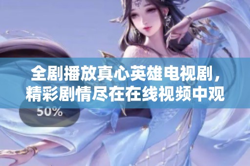 全剧播放真心英雄电视剧，精彩剧情尽在在线视频中观看