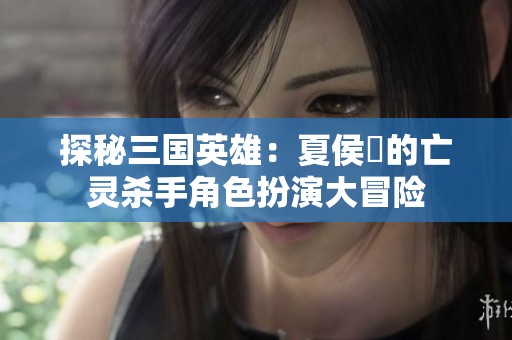 探秘三国英雄：夏侯惇的亡灵杀手角色扮演大冒险