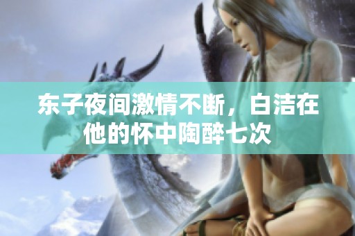东子夜间激情不断，白洁在他的怀中陶醉七次