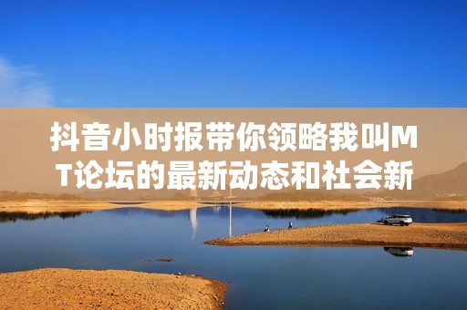 抖音小时报带你领略我叫MT论坛的最新动态和社会新闻
