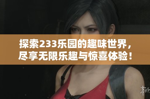 探索233乐园的趣味世界，尽享无限乐趣与惊喜体验！