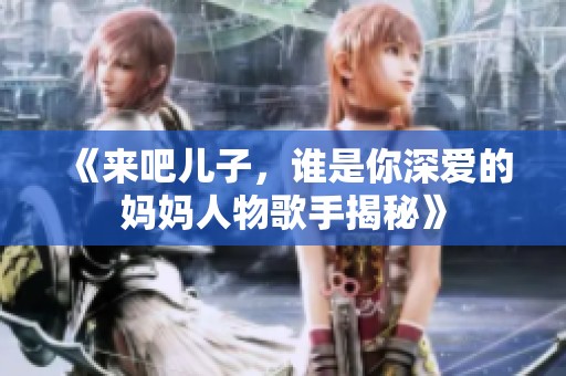 《来吧儿子，谁是你深爱的妈妈人物歌手揭秘》