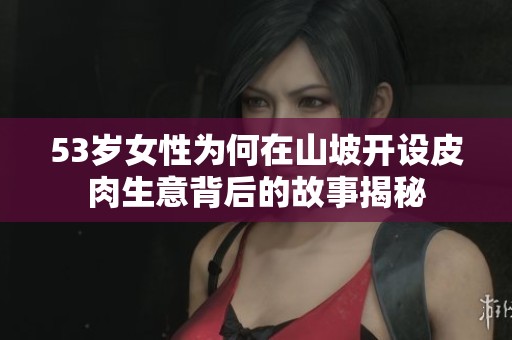 53岁女性为何在山坡开设皮肉生意背后的故事揭秘