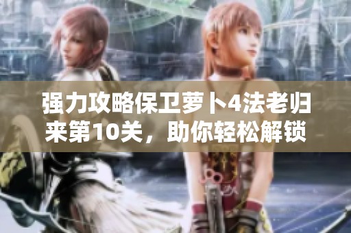 强力攻略保卫萝卜4法老归来第10关，助你轻松解锁全新通关策略