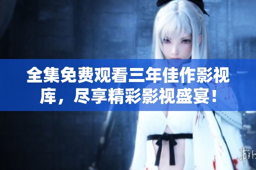 全集免费观看三年佳作影视库，尽享精彩影视盛宴！