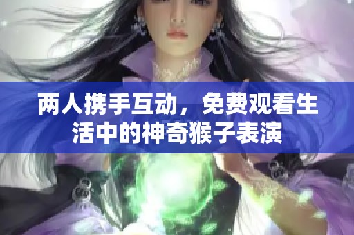 两人携手互动，免费观看生活中的神奇猴子表演