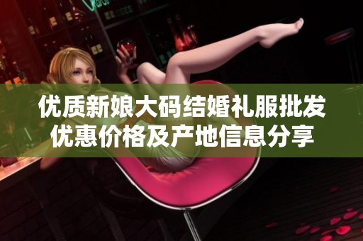优质新娘大码结婚礼服批发优惠价格及产地信息分享