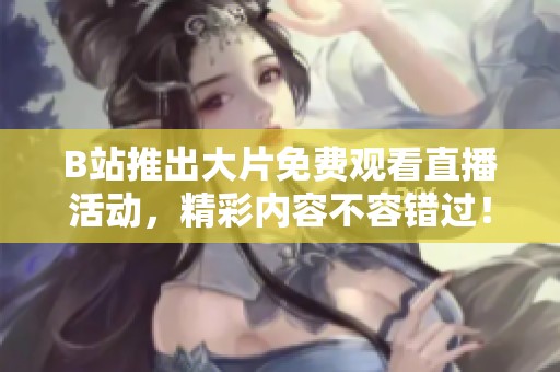 B站推出大片免费观看直播活动，精彩内容不容错过！
