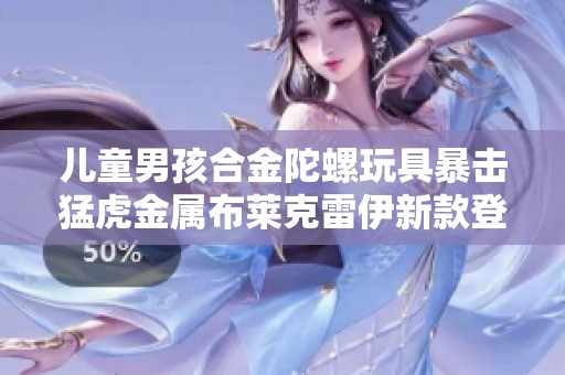 儿童男孩合金陀螺玩具暴击猛虎金属布莱克雷伊新款登场