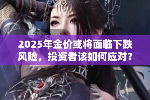 2025年金价或将面临下跌风险，投资者该如何应对？