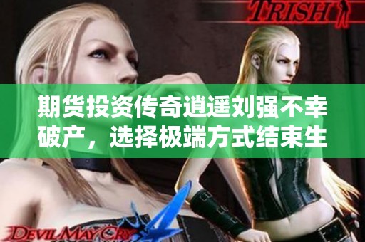 期货投资传奇逍遥刘强不幸破产，选择极端方式结束生命