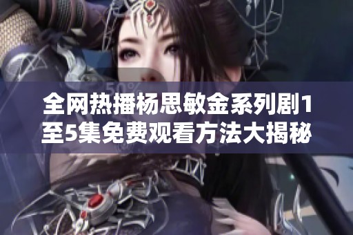 全网热播杨思敏金系列剧1至5集免费观看方法大揭秘