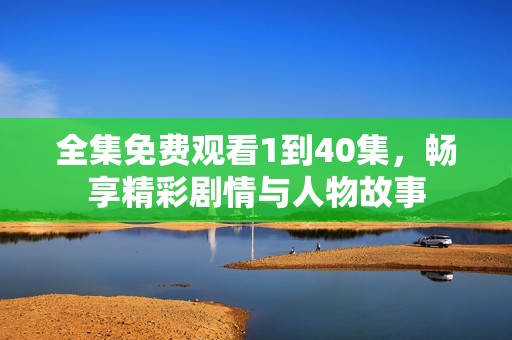 全集免费观看1到40集，畅享精彩剧情与人物故事