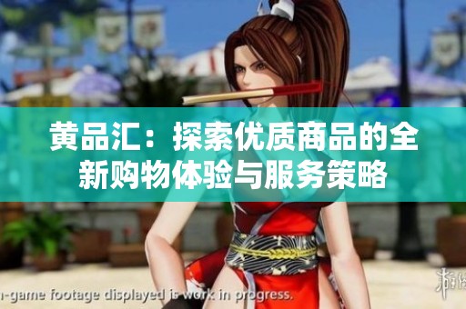 黄品汇：探索优质商品的全新购物体验与服务策略