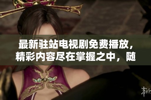 最新驻站电视剧免费播放，精彩内容尽在掌握之中，随时在线观看