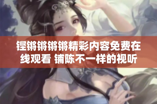 铿锵锵锵锵精彩内容免费在线观看 铺陈不一样的视听盛宴