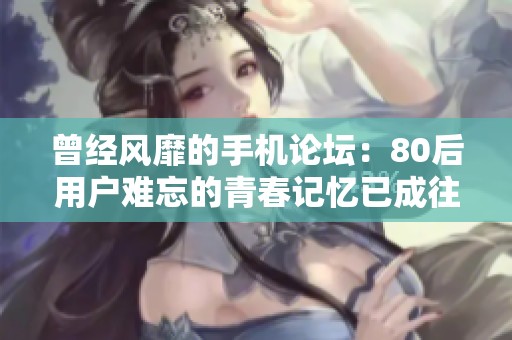 曾经风靡的手机论坛：80后用户难忘的青春记忆已成往事
