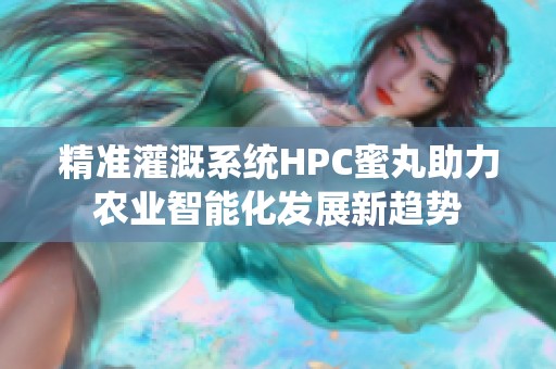 精准灌溉系统HPC蜜丸助力农业智能化发展新趋势