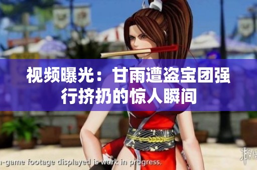 视频曝光：甘雨遭盗宝团强行挤扔的惊人瞬间