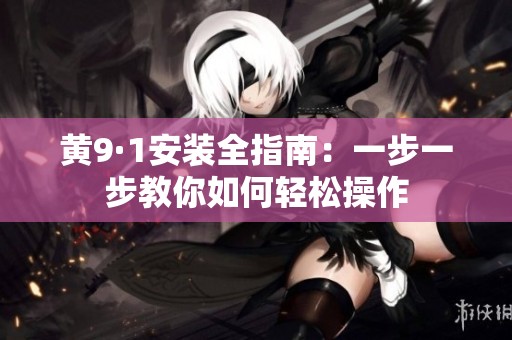 黄9·1安装全指南：一步一步教你如何轻松操作
