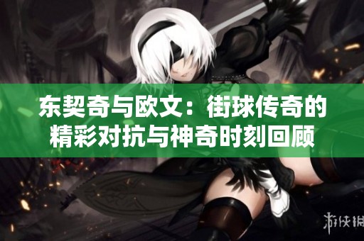 东契奇与欧文：街球传奇的精彩对抗与神奇时刻回顾