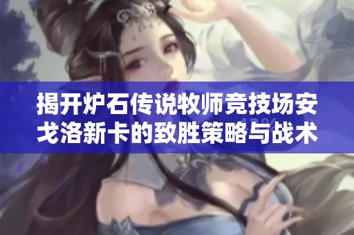 揭开炉石传说牧师竞技场安戈洛新卡的致胜策略与战术精粹