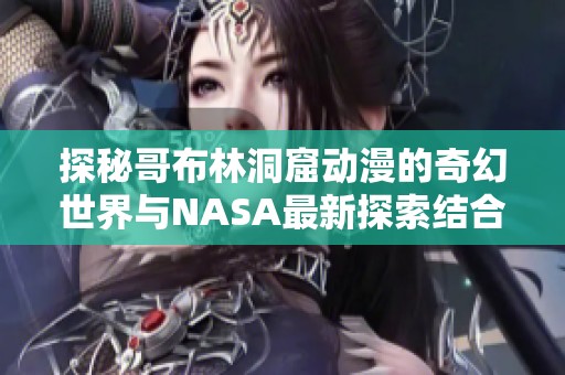 探秘哥布林洞窟动漫的奇幻世界与NASA最新探索结合