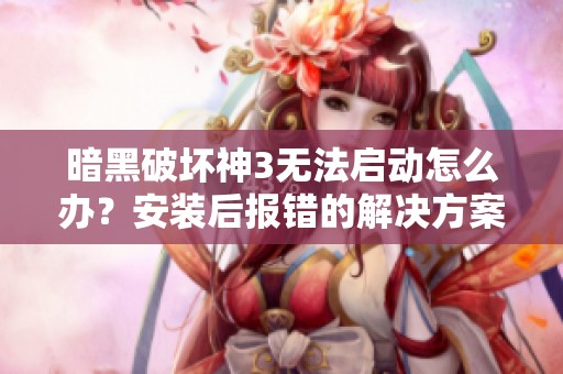 暗黑破坏神3无法启动怎么办？安装后报错的解决方案详解