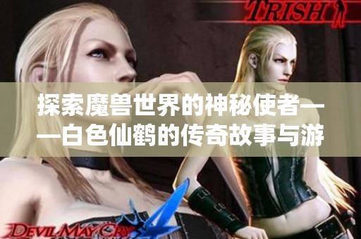 探索魔兽世界的神秘使者——白色仙鹤的传奇故事与游戏技巧