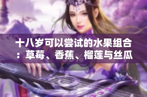 十八岁可以尝试的水果组合：草莓、香蕉、榴莲与丝瓜的健康益处分析
