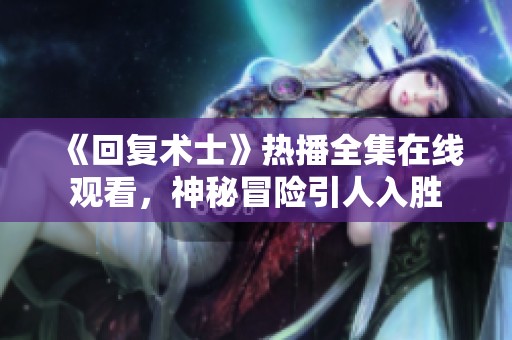 《回复术士》热播全集在线观看，神秘冒险引人入胜