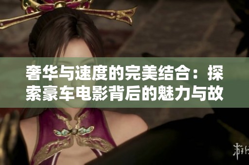 奢华与速度的完美结合：探索豪车电影背后的魅力与故事