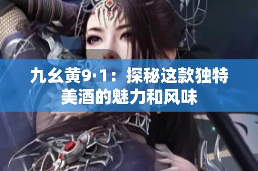 九幺黄9·1：探秘这款独特美酒的魅力和风味