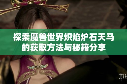 探索魔兽世界炽焰炉石天马的获取方法与秘籍分享
