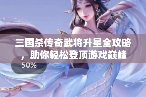 三国杀传奇武将升星全攻略，助你轻松登顶游戏巅峰