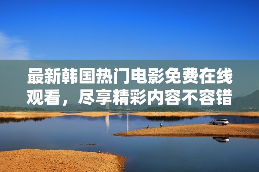 最新韩国热门电影免费在线观看，尽享精彩内容不容错过
