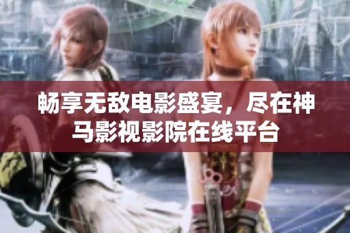 畅享无敌电影盛宴，尽在神马影视影院在线平台