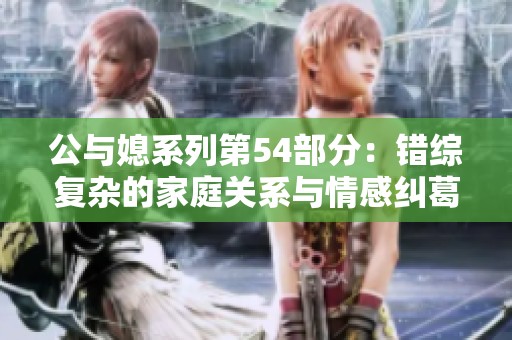 公与媳系列第54部分：错综复杂的家庭关系与情感纠葛揭秘