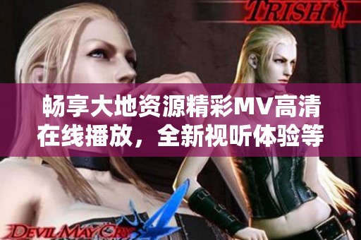 畅享大地资源精彩MV高清在线播放，全新视听体验等你来探索