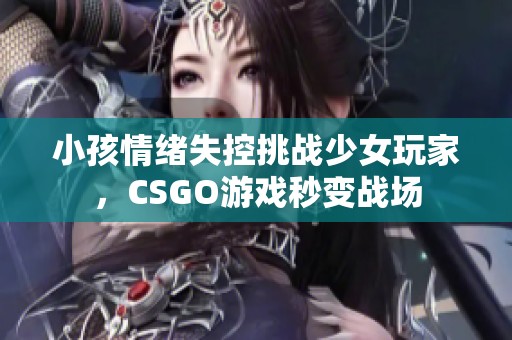 小孩情绪失控挑战少女玩家，CSGO游戏秒变战场