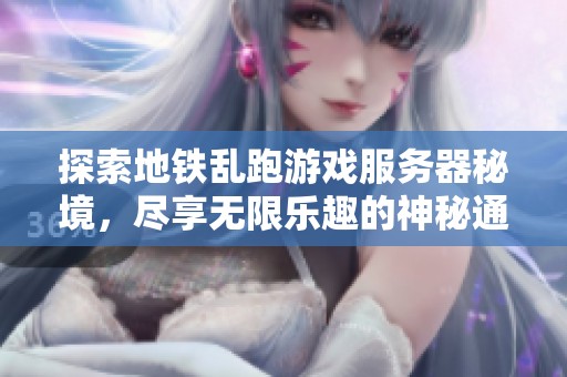 探索地铁乱跑游戏服务器秘境，尽享无限乐趣的神秘通道揭秘