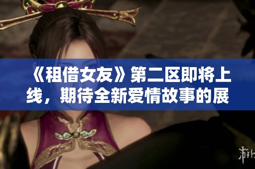 《租借女友》第二区即将上线，期待全新爱情故事的展开
