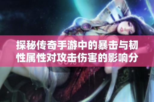 探秘传奇手游中的暴击与韧性属性对攻击伤害的影响分析