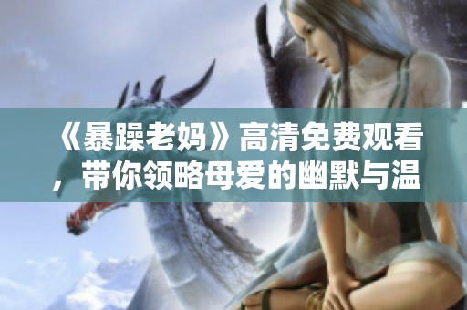 《暴躁老妈》高清免费观看，带你领略母爱的幽默与温情