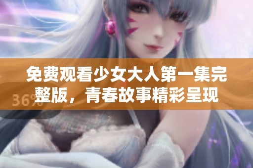 免费观看少女大人第一集完整版，青春故事精彩呈现