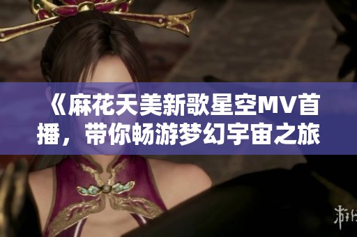 《麻花天美新歌星空MV首播，带你畅游梦幻宇宙之旅》