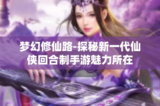 梦幻修仙路-探秘新一代仙侠回合制手游魅力所在