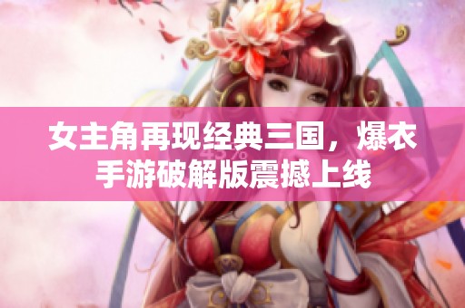 女主角再现经典三国，爆衣手游破解版震撼上线