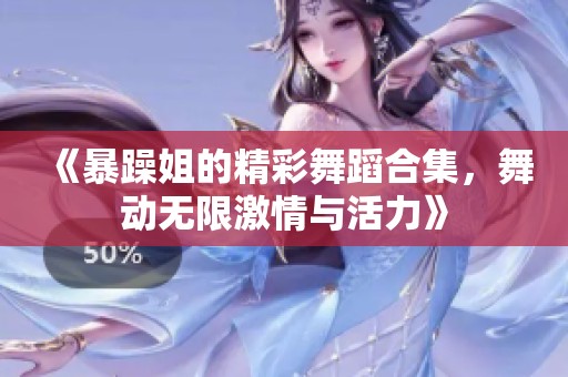 《暴躁姐的精彩舞蹈合集，舞动无限激情与活力》
